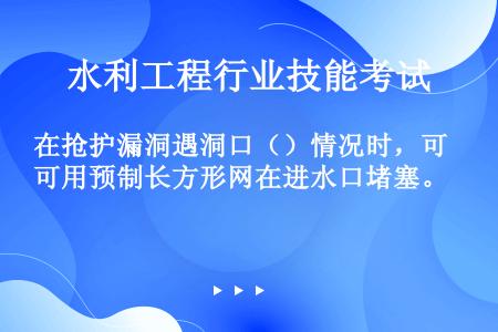 在抢护漏洞遇洞口（）情况时，可用预制长方形网在进水口堵塞。