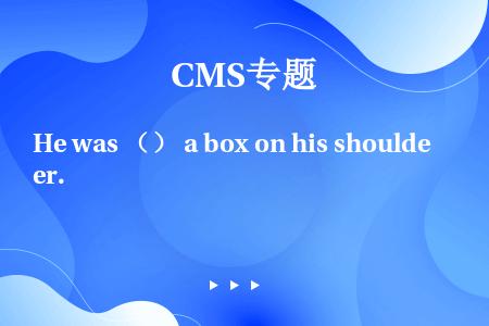 He was （） a box on his shoulder.