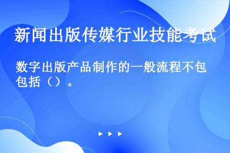 数字出版产品制作的一般流程不包括（）。