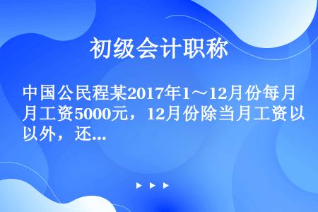 中国公民程某2017年1～12月份每月工资5000元，12月份除当月工资以外，还取得全年一次性含税奖...