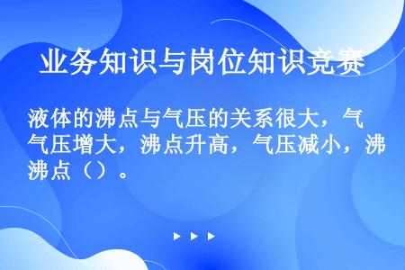 液体的沸点与气压的关系很大，气压增大，沸点升高，气压减小，沸点（）。