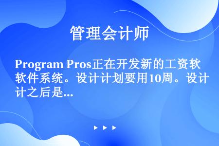 Program Pros正在开发新的工资软件系统。设计计划要用10周。设计之后是编程，需要40周。计...