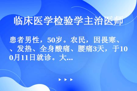 患者男性，50岁。农民，因畏寒、发热、全身酸痛、腰痛3天，于10月11日就诊。大便稀，5～6次／日，...