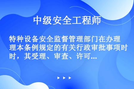 特种设备安全监督管理部门在办理本条例规定的有关行政审批事项时，其受理、审查、许可、核准的程序必须公开...