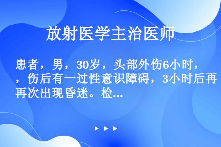 患者，男，30岁，头部外伤6小时，伤后有一过性意识障碍，3小时后再次出现昏迷。检查左颞部头皮血肿，左...