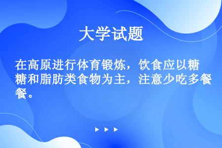 在高原进行体育锻炼，饮食应以糖和脂肪类食物为主，注意少吃多餐。