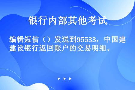 编辑短信（）发送到95533，中国建设银行返回账户的交易明细。