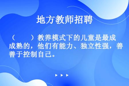 （　　）教养模式下的儿童是最成熟的，他们有能力、独立性强，善于控制自己。