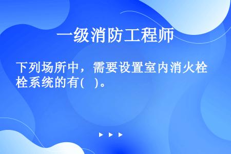 下列场所中，需要设置室内消火栓系统的有(    )。