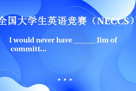 I would never have ______ Jim of committing the th...