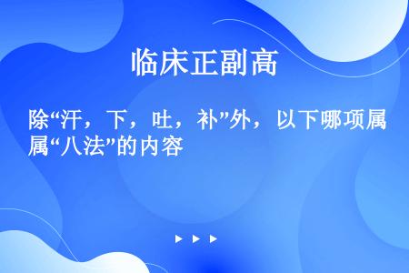 除“汗，下，吐，补”外，以下哪项属“八法”的内容