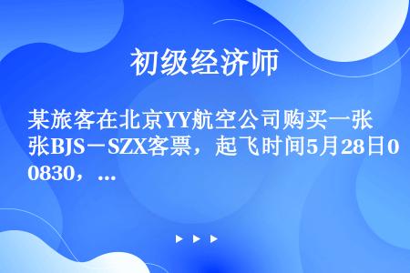 某旅客在北京YY航空公司购买一张BJS－SZX客票，起飞时间5月28日0830，Y舱票为1280.0...