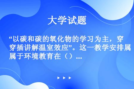 “以碳和碳的氧化物的学习为主，穿插讲解温室效应”。这一教学安排属于环境教育在（）学科中的渗透。