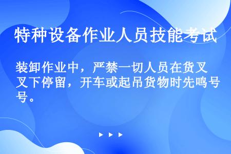 装卸作业中，严禁一切人员在货叉下停留，开车或起吊货物时先鸣号。