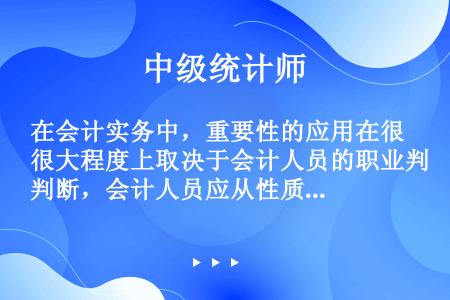 在会计实务中，重要性的应用在很大程度上取决于会计人员的职业判断，会计人员应从性质和金额两方面进行判断...