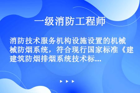 消防技术服务机构设施设置的机械防烟系统，符合现行国家标准《建筑防烟排烟系统技术标准》（GB51251...