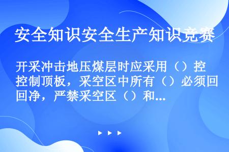 开采冲击地压煤层时应采用（）控制顶板，采空区中所有（）必须回净，严禁采空区（）和（）。