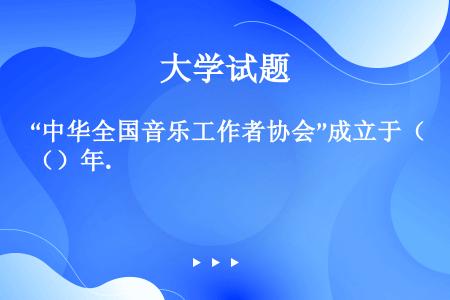 “中华全国音乐工作者协会”成立于（）年.