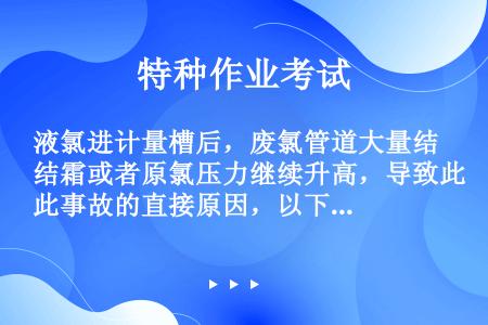 液氯进计量槽后，废氯管道大量结霜或者原氯压力继续升高，导致此事故的直接原因，以下说法不正确的是（）