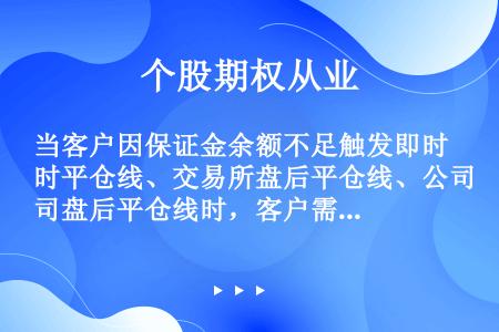 当客户因保证金余额不足触发即时平仓线、交易所盘后平仓线、公司盘后平仓线时，客户需要在规定时间内通过追...