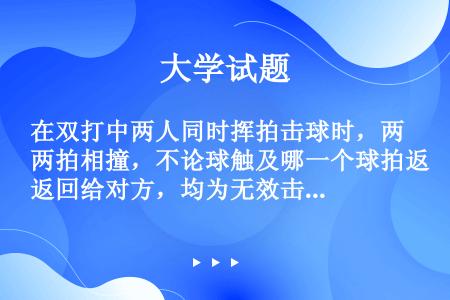 在双打中两人同时挥拍击球时，两拍相撞，不论球触及哪一个球拍返回给对方，均为无效击球。