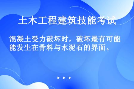 混凝土受力破坏时，破坏最有可能发生在骨料与水泥石的界面。