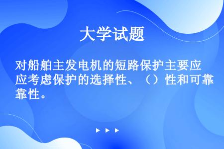 对船舶主发电机的短路保护主要应考虑保护的选择性、（）性和可靠性。