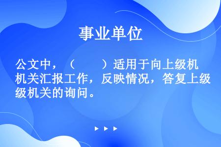 公文中，（　　）适用于向上级机关汇报工作，反映情况，答复上级机关的询问。