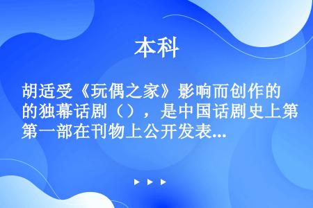胡适受《玩偶之家》影响而创作的独幕话剧（），是中国话剧史上第一部在刊物上公开发表的剧作。