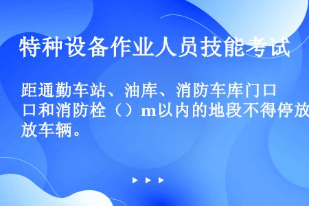 距通勤车站、油库、消防车库门口和消防栓（）m以内的地段不得停放车辆。