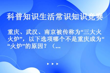 重庆、武汉、南京被传称为“三大火炉”，以下选项哪个不是重庆成为“火炉”的原因？（）