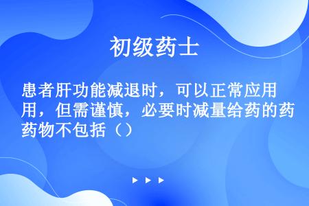 患者肝功能减退时，可以正常应用，但需谨慎，必要时减量给药的药物不包括（）