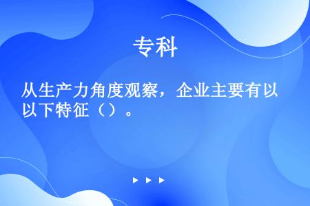 从生产力角度观察，企业主要有以下特征（）。