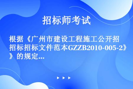 根据《广州市建设工程施工公开招标招标文件范本GZZB2010-005-2》的规定，下列说法正确的是（...