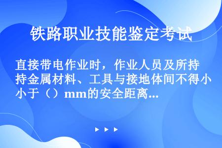 直接带电作业时，作业人员及所持金属材料、工具与接地体间不得小于（）mm的安全距离。