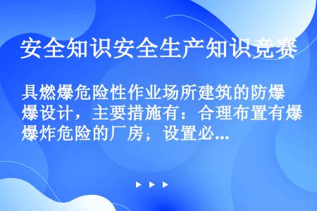 具燃爆危险性作业场所建筑的防爆设计，主要措施有：合理布置有爆炸危险的厂房；设置必要的泄压面积；设置防...