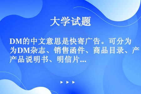 DM的中文意思是快寄广告。可分为DM杂志、销售函件、商品目录、产品说明书、明信片以及传单等多种形式。...
