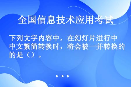 下列文字内容中，在幻灯片进行中文繁简转换时，将会被一并转换的是（）。