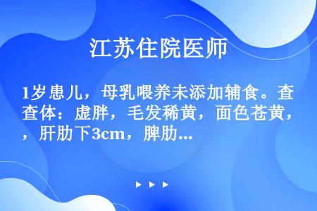 1岁患儿，母乳喂养未添加辅食。查体：虚胖，毛发稀黄，面色苍黄，肝肋下3cm，脾肋下1.5cm，表情呆...