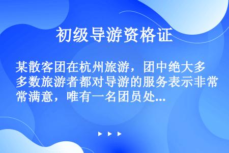 某散客团在杭州旅游，团中绝大多数旅游者都对导游的服务表示非常满意，唯有一名团员处处不满，还事事为难导...