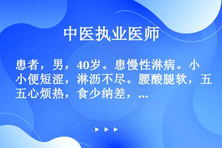 患者，男，40岁。患慢性淋病。小便短涩，淋沥不尽。腰酸腿软，五心烦热，食少纳差，舌红，苔少，脉细数。...