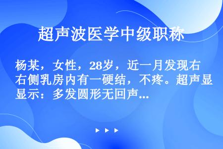 杨某，女性，28岁，近一月发现右侧乳房内有一硬结，不疼。超声显示：多发圆形无回声区。它最可能是（　　...