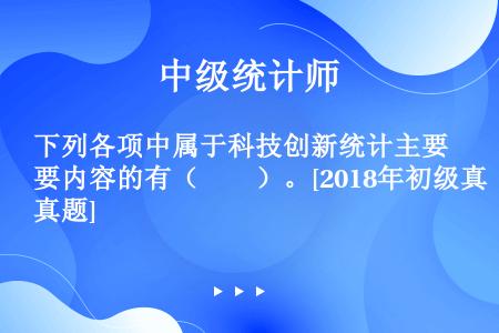 下列各项中属于科技创新统计主要内容的有（　　）。[2018年初级真题]