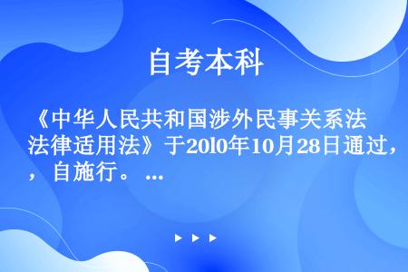 《中华人民共和国涉外民事关系法律适用法》于20l0年10月28日通过，自施行。 ( )