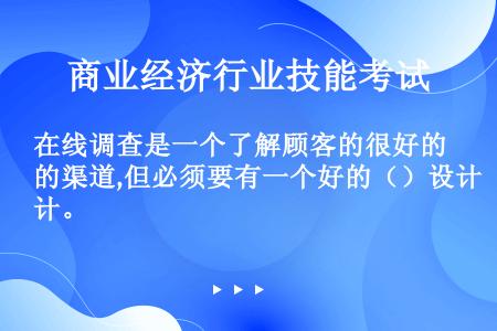 在线调查是一个了解顾客的很好的渠道,但必须要有一个好的（）设计。