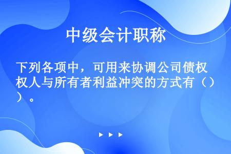 下列各项中，可用来协调公司债权人与所有者利益冲突的方式有（）。