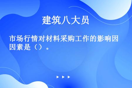 市场行情对材料采购工作的影响因素是（）。