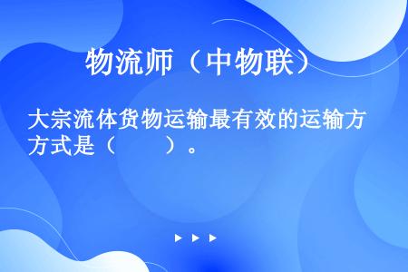 大宗流体货物运输最有效的运输方式是（　　）。