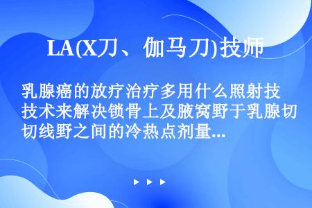 乳腺癌的放疗治疗多用什么照射技术来解决锁骨上及腋窝野于乳腺切线野之间的冷热点剂量？（）