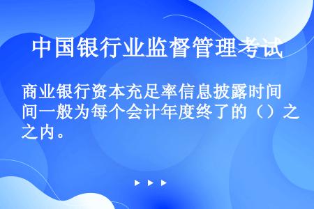 商业银行资本充足率信息披露时间一般为每个会计年度终了的（）之内。